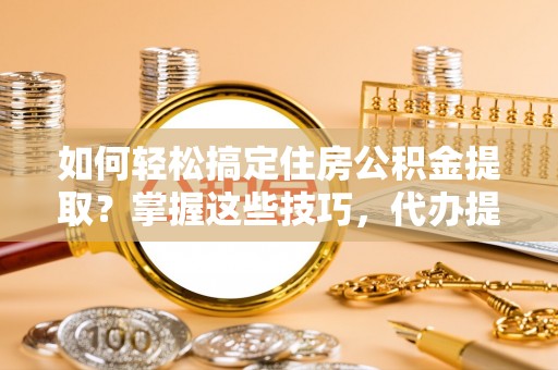 上虞如何轻松搞定住房公积金提取？掌握这些技巧，代办提取住房公积金不再难
