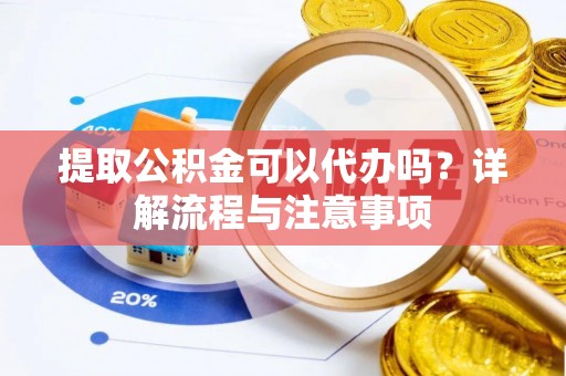 上虞提取公积金可以代办吗？详解流程与注意事项