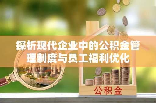 上虞探析现代企业中的公积金管理制度与员工福利优化