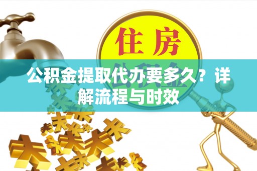 上虞公积金提取代办要多久？详解流程与时效