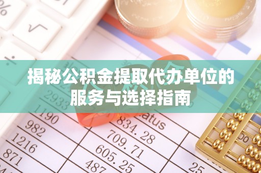 上虞揭秘公积金提取代办单位的服务与选择指南