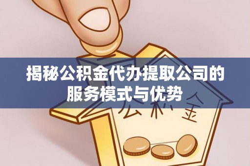上虞揭秘公积金代办提取公司的服务模式与优势