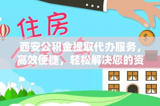 上虞西安公积金提取代办服务，高效便捷，轻松解决您的资金需求