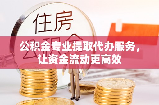 上虞公积金专业提取代办服务，让资金流动更高效