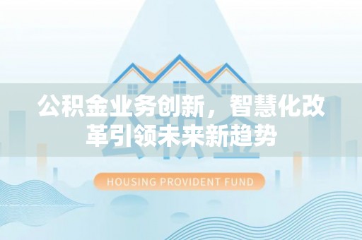 上虞公积金业务创新，智慧化改革引领未来新趋势