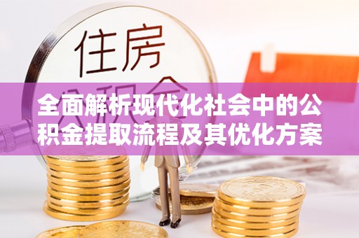 上虞全面解析现代化社会中的公积金提取流程及其优化方案