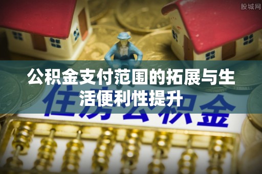 上虞公积金支付范围的拓展与生活便利性提升