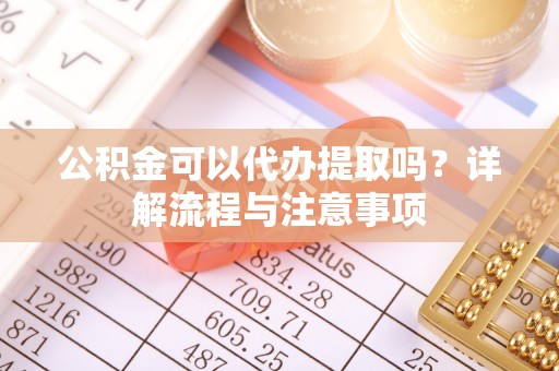 上虞公积金可以代办提取吗？详解流程与注意事项