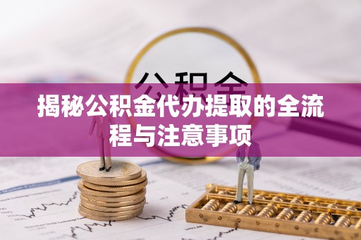 上虞揭秘公积金代办提取的全流程与注意事项