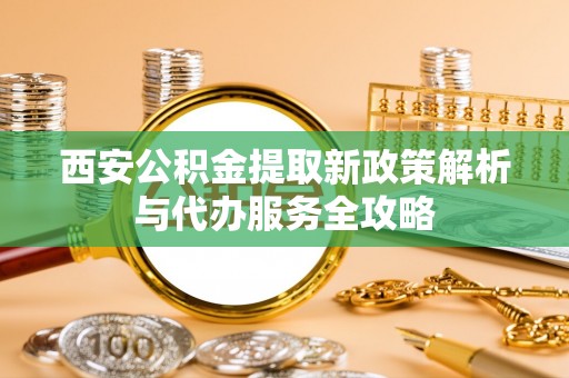 上虞西安公积金提取新政策解析与代办服务全攻略