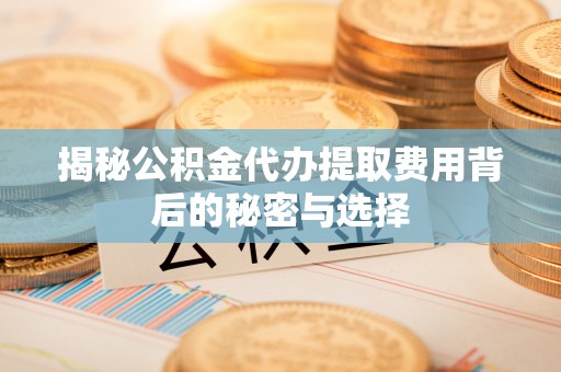 上虞揭秘公积金代办提取费用背后的秘密与选择