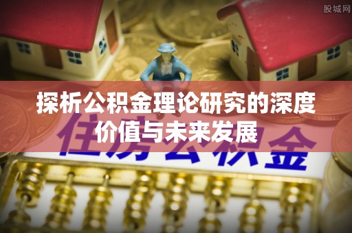 上虞探析公积金理论研究的深度价值与未来发展