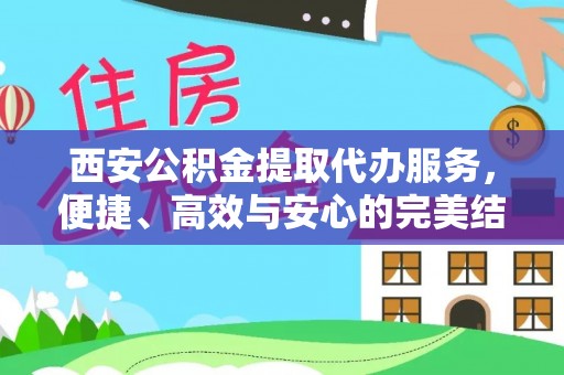 上虞西安公积金提取代办服务，便捷、高效与安心的完美结合