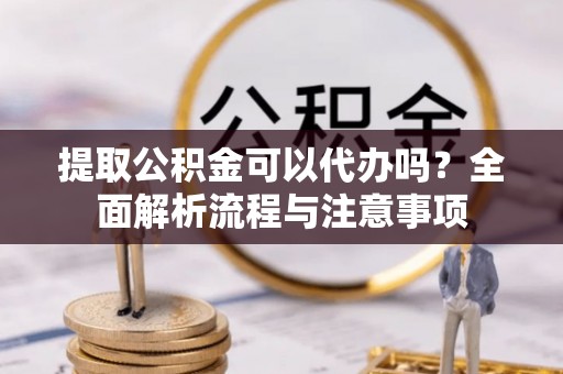 上虞提取公积金可以代办吗？全面解析流程与注意事项