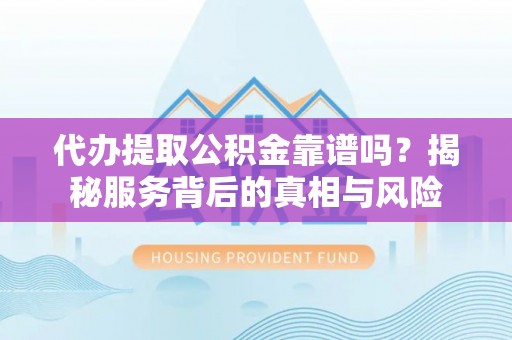 上虞代办提取公积金靠谱吗？揭秘服务背后的真相与风险