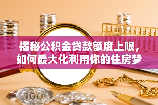 上虞揭秘公积金贷款额度上限，如何最大化利用你的住房梦？