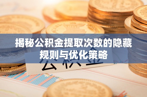 上虞揭秘公积金提取次数的隐藏规则与优化策略