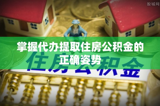 上虞掌握代办提取住房公积金的正确姿势
