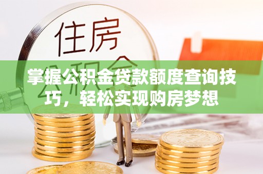 上虞掌握公积金贷款额度查询技巧，轻松实现购房梦想