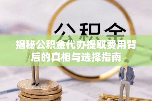 上虞揭秘公积金代办提取费用背后的真相与选择指南