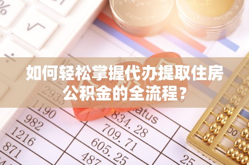 上虞如何轻松掌握代办提取住房公积金的全流程？