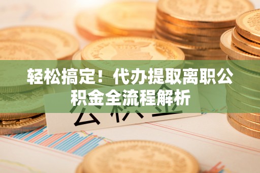 上虞轻松搞定！代办提取离职公积金全流程解析