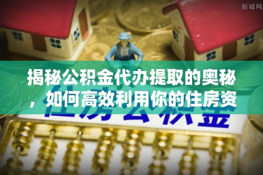 上虞揭秘公积金代办提取的奥秘，如何高效利用你的住房资金
