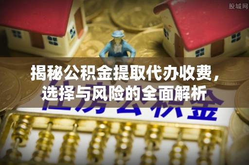 上虞揭秘公积金提取代办收费，选择与风险的全面解析