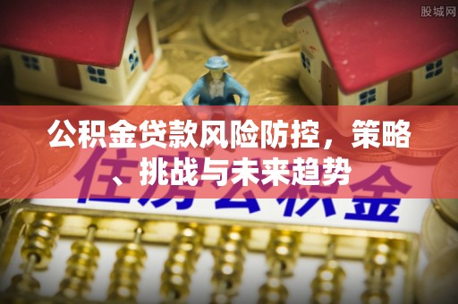上虞公积金贷款风险防控，策略、挑战与未来趋势