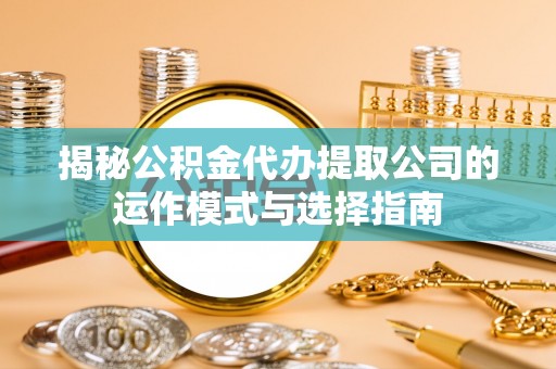 上虞揭秘公积金代办提取公司的运作模式与选择指南