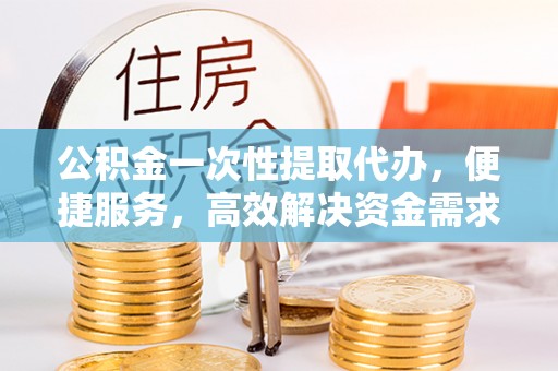 上虞公积金一次性提取代办，便捷服务，高效解决资金需求