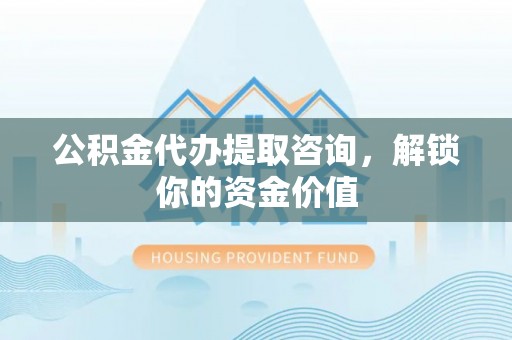 上虞公积金代办提取咨询，解锁你的资金价值