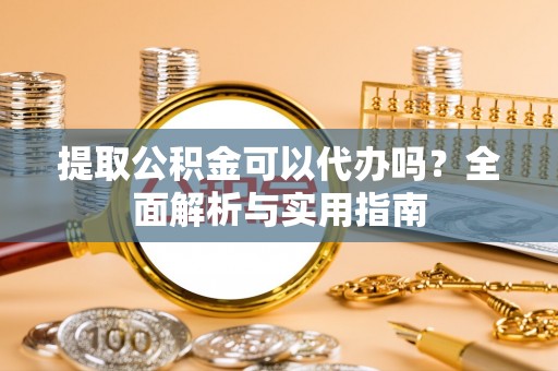 上虞提取公积金可以代办吗？全面解析与实用指南