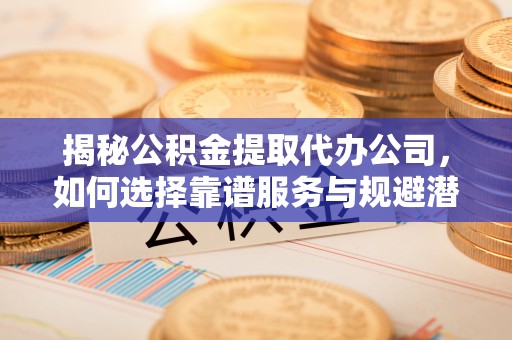 上虞揭秘公积金提取代办公司，如何选择靠谱服务与规避潜在风险