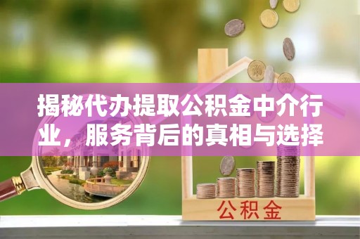 上虞揭秘代办提取公积金中介行业，服务背后的真相与选择指南