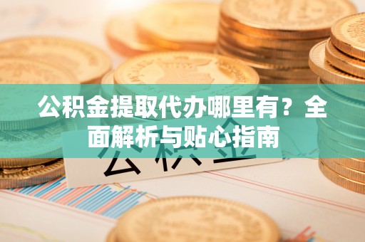 上虞公积金提取代办哪里有？全面解析与贴心指南