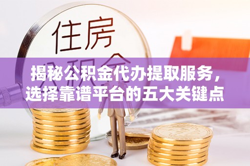 上虞揭秘公积金代办提取服务，选择靠谱平台的五大关键点