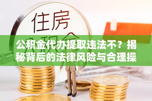 上虞公积金代办提取违法不？揭秘背后的法律风险与合理操作