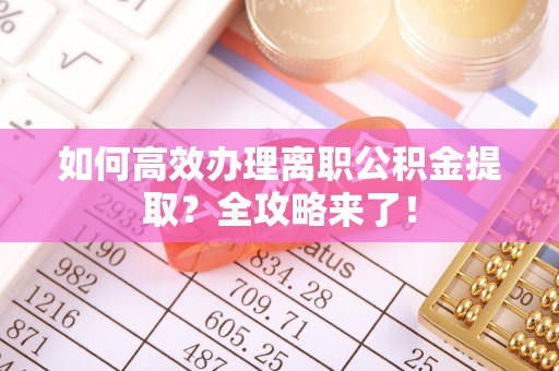上虞如何高效办理离职公积金提取？全攻略来了！