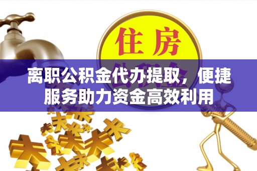 上虞离职公积金代办提取，便捷服务助力资金高效利用