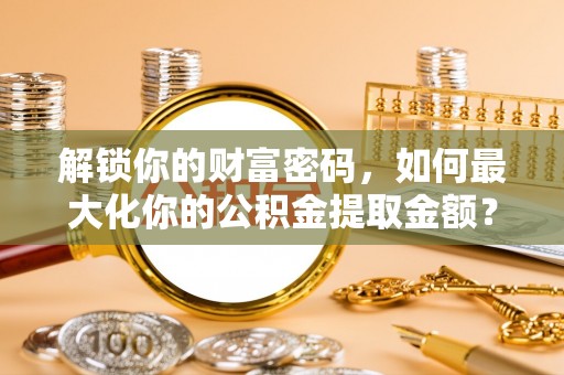 上虞解锁你的财富密码，如何最大化你的公积金提取金额？