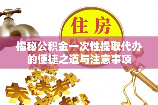 上虞揭秘公积金一次性提取代办的便捷之道与注意事项