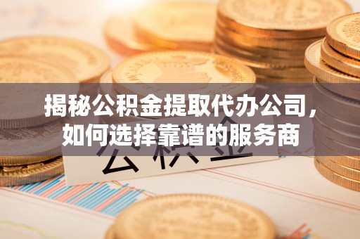 上虞揭秘公积金提取代办公司，如何选择靠谱的服务商