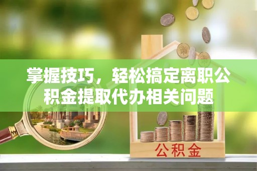 上虞掌握技巧，轻松搞定离职公积金提取代办相关问题