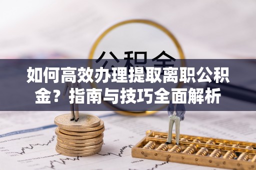上虞如何高效办理提取离职公积金？指南与技巧全面解析