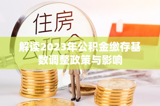 上虞解读2023年公积金缴存基数调整政策与影响