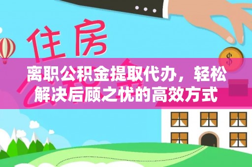 上虞离职公积金提取代办，轻松解决后顾之忧的高效方式