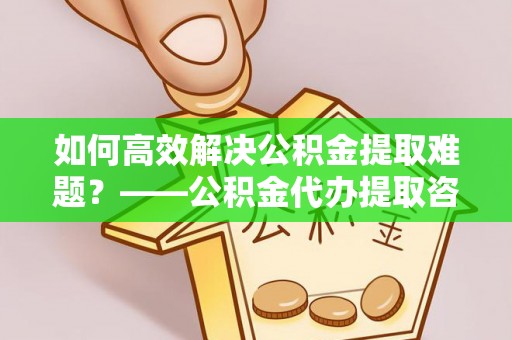 上虞如何高效解决公积金提取难题？——公积金代办提取咨询服务全解析
