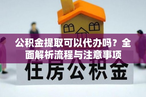 上虞公积金提取可以代办吗？全面解析流程与注意事项