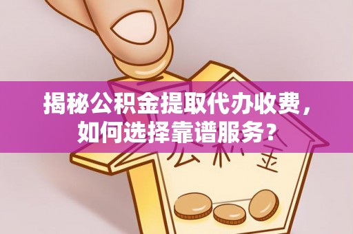 上虞揭秘公积金提取代办收费，如何选择靠谱服务？